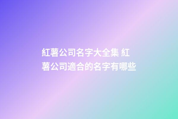 紅薯公司名字大全集 紅薯公司適合的名字有哪些-第1張-公司起名-玄機派